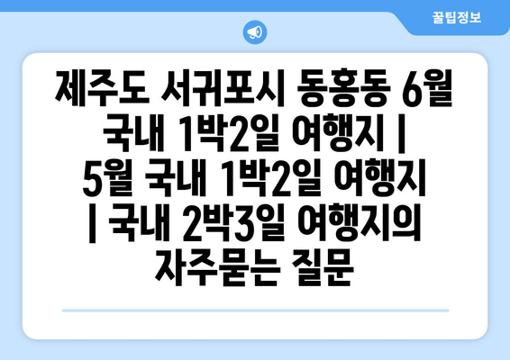 제주도 서귀포시 동홍동 6월 국내 1박2일 여행지 | 5월 국내 1박2일 여행지 | 국내 2박3일 여행지