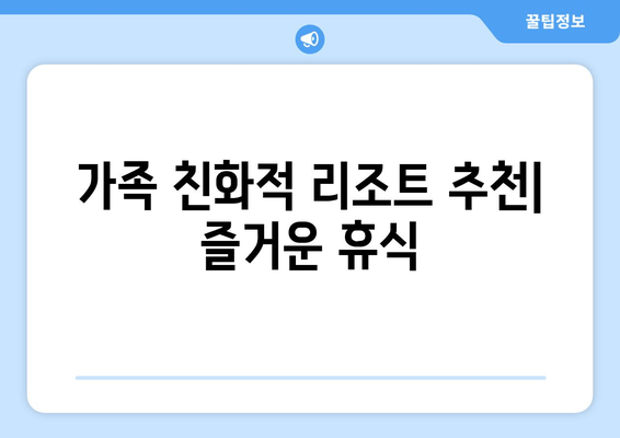 가족 친화적 리조트 추천| 즐거운 휴식