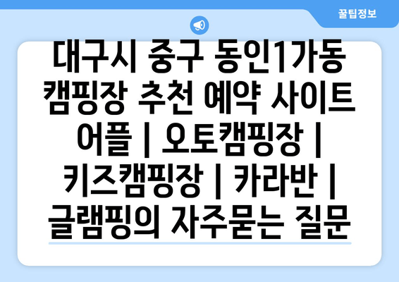 대구시 중구 동인1가동 캠핑장 추천 예약 사이트 어플 | 오토캠핑장 | 키즈캠핑장 | 카라반 | 글램핑