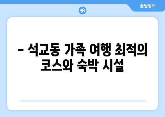 - 석교동 가족 여행 최적의 코스와 숙박 시설