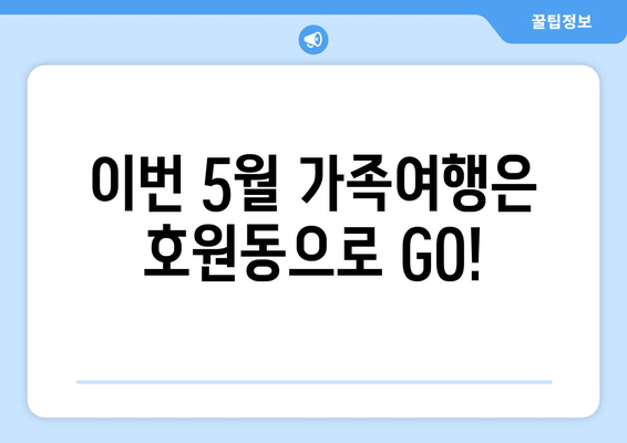 이번 5월 가족여행은 호원동으로 GO!