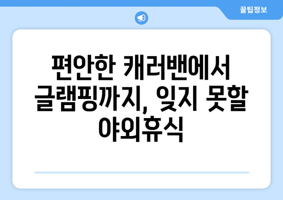 편안한 캐러밴에서 글램핑까지, 잊지 못할 야외휴식