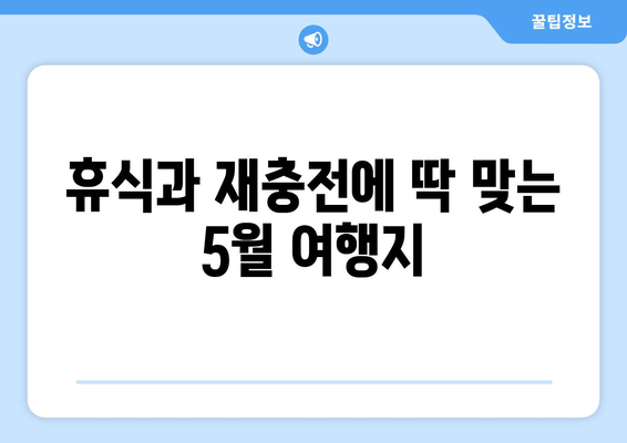 휴식과 재충전에 딱 맞는 5월 여행지