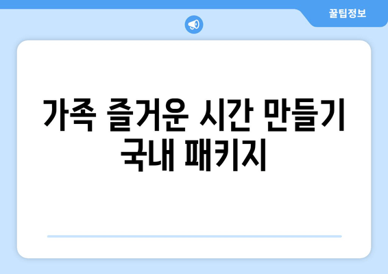 가족 즐거운 시간 만들기 국내 패키지