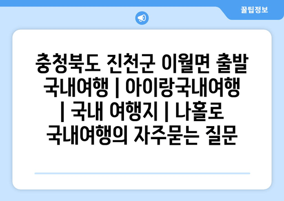 충청북도 진천군 이월면 출발 국내여행 | 아이랑국내여행 | 국내 여행지 | 나홀로 국내여행