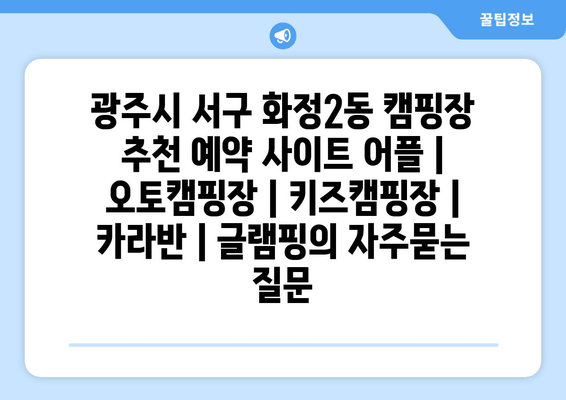 광주시 서구 화정2동 캠핑장 추천 예약 사이트 어플 | 오토캠핑장 | 키즈캠핑장 | 카라반 | 글램핑