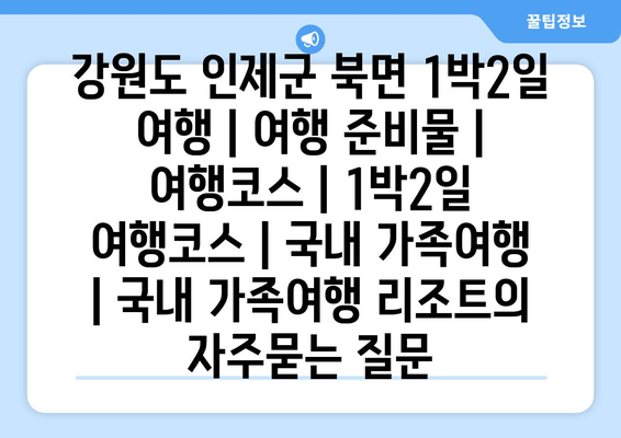 강원도 인제군 북면 1박2일 여행 | 여행 준비물 | 여행코스 | 1박2일 여행코스 | 국내 가족여행 | 국내 가족여행 리조트