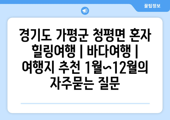 경기도 가평군 청평면 혼자 힐링여행 | 바다여행 | 여행지 추천 1월~12월