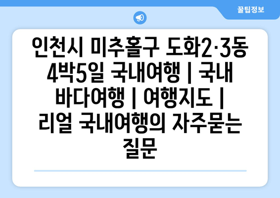 인천시 미추홀구 도화2·3동 4박5일 국내여행 | 국내 바다여행 | 여행지도 | 리얼 국내여행