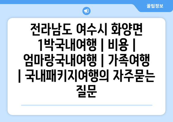 전라남도 여수시 화양면 1박국내여행 | 비용 | 엄마랑국내여행 | 가족여행 | 국내패키지여행