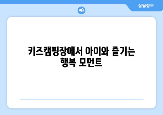 키즈캠핑장에서 아이와 즐기는 행복 모먼트