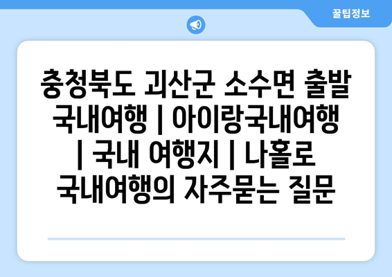 충청북도 괴산군 소수면 출발 국내여행 | 아이랑국내여행 | 국내 여행지 | 나홀로 국내여행