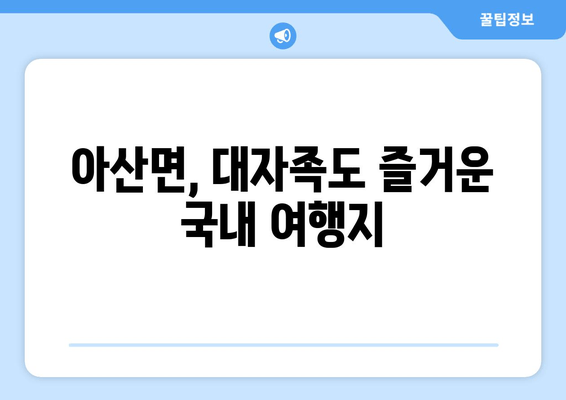 아산면, 대자족도 즐거운 국내 여행지