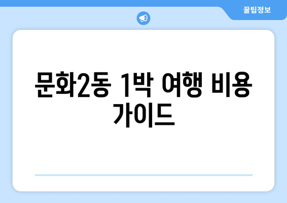 문화2동 1박 여행 비용 가이드