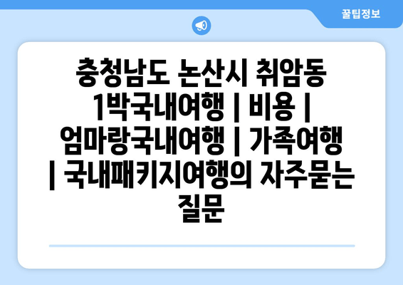 충청남도 논산시 취암동 1박국내여행 | 비용 | 엄마랑국내여행 | 가족여행 | 국내패키지여행