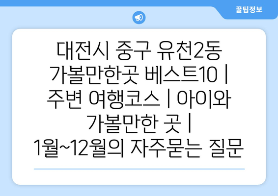 대전시 중구 유천2동 가볼만한곳 베스트10 | 주변 여행코스 | 아이와 가볼만한 곳 | 1월~12월