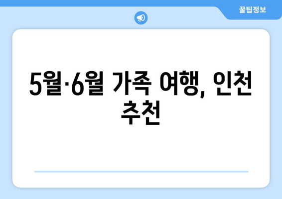 5월·6월 가족 여행, 인천 추천