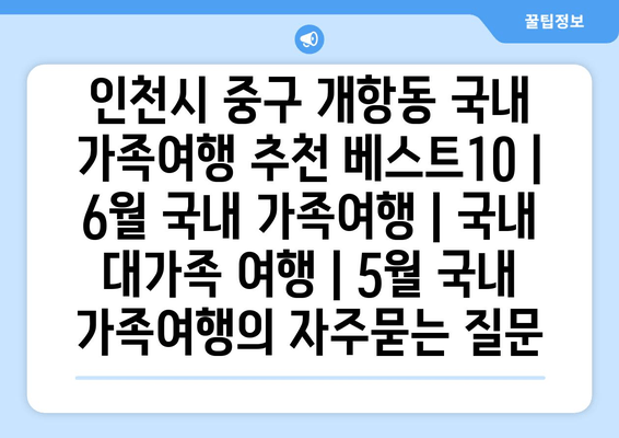 인천시 중구 개항동 국내 가족여행 추천 베스트10 | 6월 국내 가족여행 | 국내 대가족 여행 | 5월 국내 가족여행