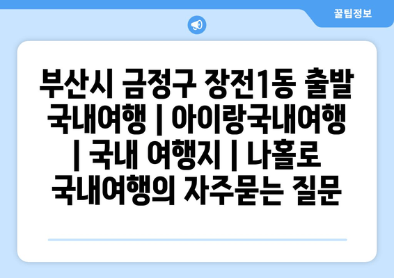 부산시 금정구 장전1동 출발 국내여행 | 아이랑국내여행 | 국내 여행지 | 나홀로 국내여행