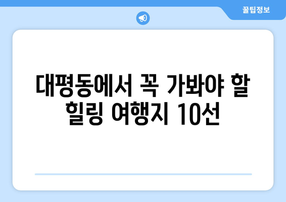 대평동에서 꼭 가봐야 할 힐링 여행지 10선