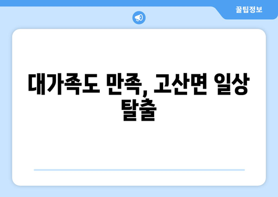 대가족도 만족, 고산면 일상 탈출