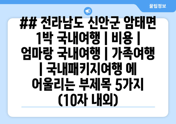 ## 전라남도 신안군 암태면 1박 국내여행 | 비용 | 엄마랑 국내여행 | 가족여행 | 국내패키지여행 에 어울리는 부제목 5가지 (10자 내외)