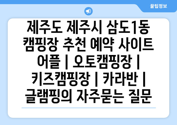 제주도 제주시 삼도1동 캠핑장 추천 예약 사이트 어플 | 오토캠핑장 | 키즈캠핑장 | 카라반 | 글램핑