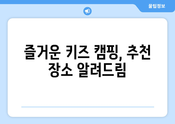 즐거운 키즈 캠핑, 추천 장소 알려드림