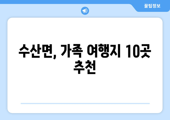 수산면, 가족 여행지 10곳 추천