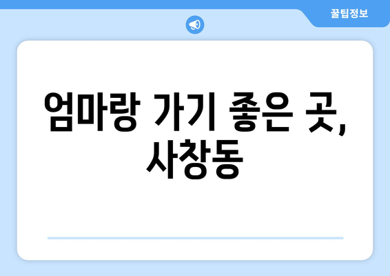 엄마랑 가기 좋은 곳, 사창동