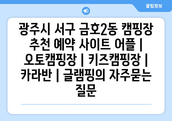 광주시 서구 금호2동 캠핑장 추천 예약 사이트 어플 | 오토캠핑장 | 키즈캠핑장 | 카라반 | 글램핑