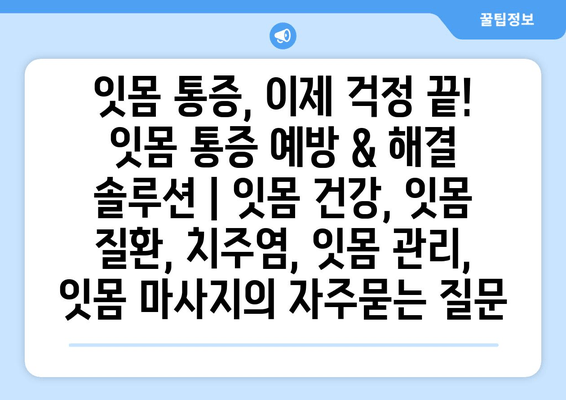 잇몸 통증, 이제 걱정 끝! 잇몸 통증 예방 & 해결 솔루션 | 잇몸 건강, 잇몸 질환, 치주염, 잇몸 관리, 잇몸 마사지