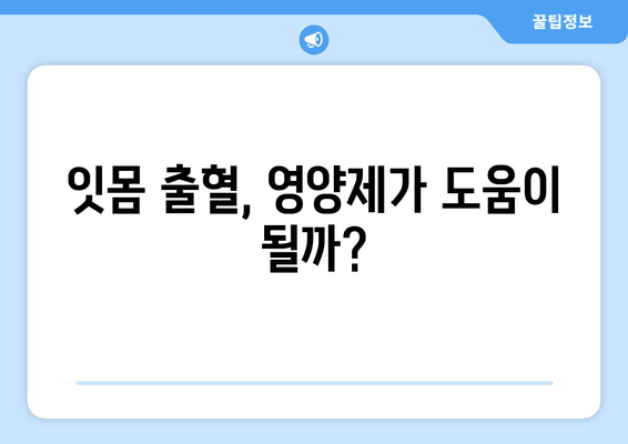 잇몸 출혈, 영양제로 해결할 수 있을까요? | 잇몸 피 나는 증상, 영양제 추천, 잇몸 건강 관리