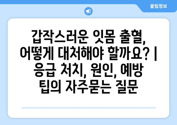 갑작스러운 잇몸 출혈, 어떻게 대처해야 할까요? | 응급 처치, 원인, 예방 팁