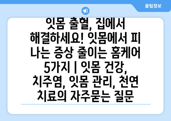 잇몸 출혈, 집에서 해결하세요! 잇몸에서 피 나는 증상 줄이는 홈케어 5가지 | 잇몸 건강, 치주염, 잇몸 관리, 천연 치료