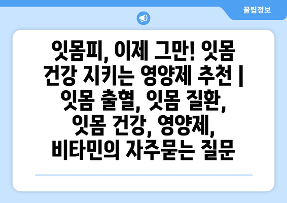 잇몸피, 이제 그만! 잇몸 건강 지키는 영양제 추천 | 잇몸 출혈, 잇몸 질환, 잇몸 건강, 영양제, 비타민