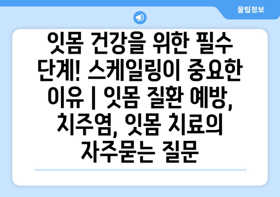 잇몸 건강을 위한 필수 단계! 스케일링이 중요한 이유 | 잇몸 질환 예방, 치주염, 잇몸 치료