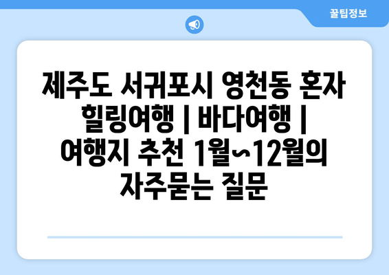 제주도 서귀포시 영천동 혼자 힐링여행 | 바다여행 | 여행지 추천 1월~12월