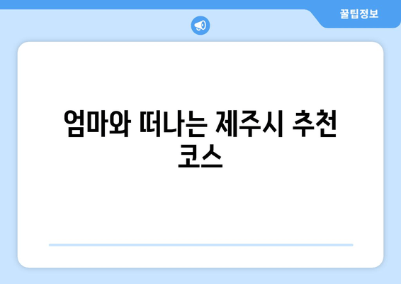 엄마와 떠나는 제주시 추천 코스