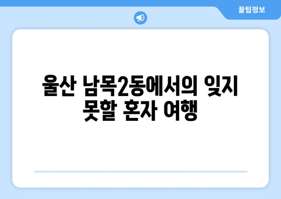 울산 남목2동에서의 잊지 못할 혼자 여행