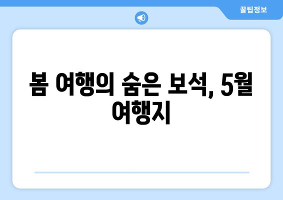 봄 여행의 숨은 보석, 5월 여행지