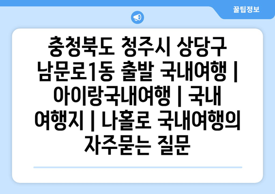 충청북도 청주시 상당구 남문로1동 출발 국내여행 | 아이랑국내여행 | 국내 여행지 | 나홀로 국내여행