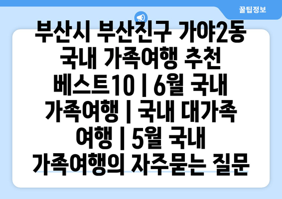 부산시 부산진구 가야2동 국내 가족여행 추천 베스트10 | 6월 국내 가족여행 | 국내 대가족 여행 | 5월 국내 가족여행