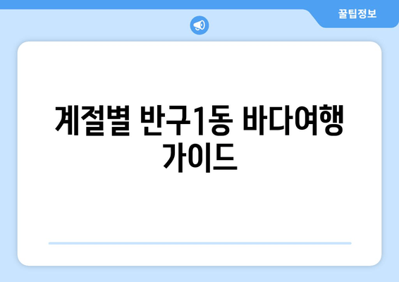 계절별 반구1동 바다여행 가이드