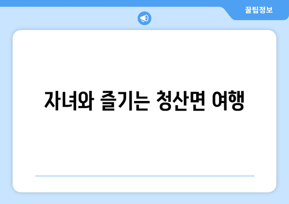 자녀와 즐기는 청산면 여행