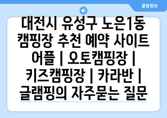 대전시 유성구 노은1동 캠핑장 추천 예약 사이트 어플 | 오토캠핑장 | 키즈캠핑장 | 카라반 | 글램핑