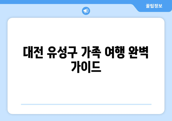 대전 유성구 가족 여행 완벽 가이드