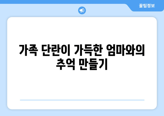 가족 단란이 가득한 엄마와의 추억 만들기