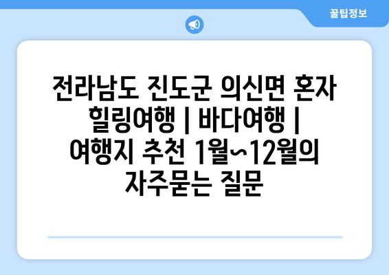 전라남도 진도군 의신면 혼자 힐링여행 | 바다여행 | 여행지 추천 1월~12월