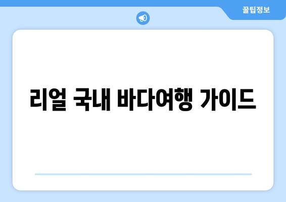 리얼 국내 바다여행 가이드